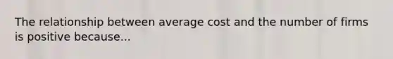 The relationship between average cost and the number of firms is positive because...