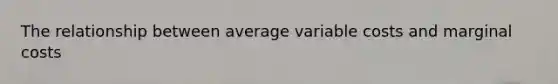 The relationship between average variable costs and marginal costs