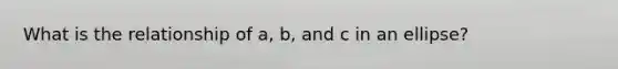 What is the relationship of a, b, and c in an ellipse?