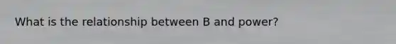 What is the relationship between B and power?