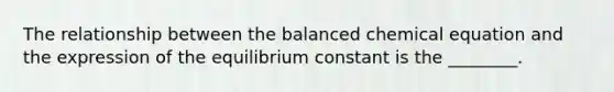 The relationship between the balanced chemical equation and the expression of the equilibrium constant is the ________.