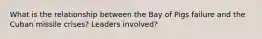 What is the relationship between the Bay of Pigs failure and the Cuban missile crises? Leaders involved?