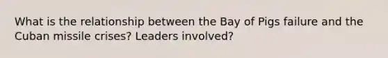 What is the relationship between the Bay of Pigs failure and the Cuban missile crises? Leaders involved?