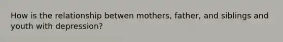 How is the relationship betwen mothers, father, and siblings and youth with depression?