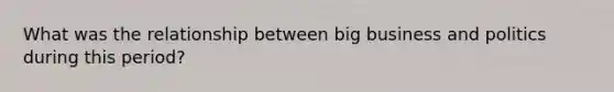 What was the relationship between big business and politics during this period?