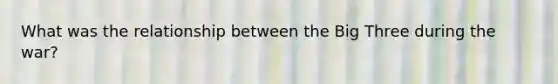 What was the relationship between the Big Three during the war?