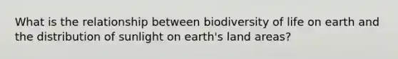 What is the relationship between biodiversity of life on earth and the distribution of sunlight on earth's land areas?