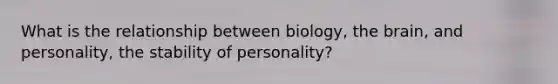 What is the relationship between biology, the brain, and personality, the stability of personality?