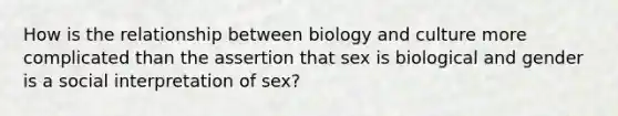 How is the relationship between biology and culture more complicated than the assertion that sex is biological and gender is a social interpretation of sex?