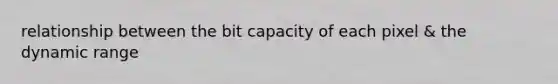 relationship between the bit capacity of each pixel & the dynamic range