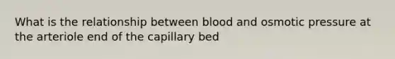 What is the relationship between blood and osmotic pressure at the arteriole end of the capillary bed