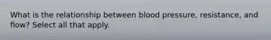 What is the relationship between blood pressure, resistance, and flow? Select all that apply.
