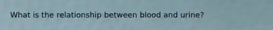 What is the relationship between blood and urine?
