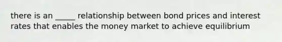 there is an _____ relationship between bond prices and interest rates that enables the money market to achieve equilibrium