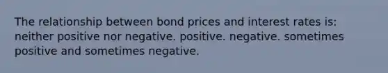 The relationship between bond prices and interest rates is: neither positive nor negative. positive. negative. sometimes positive and sometimes negative.