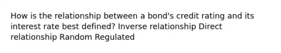 How is the relationship between a bond's credit rating and its interest rate best defined? Inverse relationship Direct relationship Random Regulated