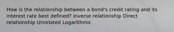 How is the relationship between a bond's credit rating and its interest rate best defined? Inverse relationship Direct relationship Unrelated Logarithmic