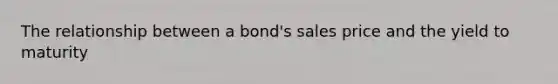 The relationship between a bond's sales price and the yield to maturity