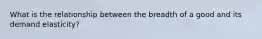 What is the relationship between the breadth of a good and its demand elasticity?