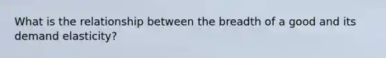What is the relationship between the breadth of a good and its demand elasticity?
