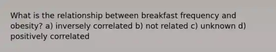 What is the relationship between breakfast frequency and obesity? a) inversely correlated b) not related c) unknown d) positively correlated