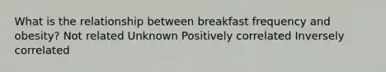 What is the relationship between breakfast frequency and obesity? ​Not related ​Unknown ​Positively correlated Inversely correlated