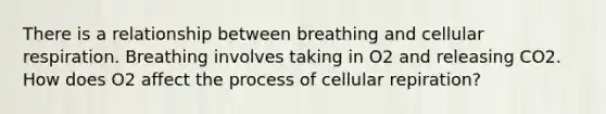 There is a relationship between breathing and cellular respiration. Breathing involves taking in O2 and releasing CO2. How does O2 affect the process of cellular repiration?