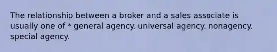 The relationship between a broker and a sales associate is usually one of * general agency. universal agency. nonagency. special agency.