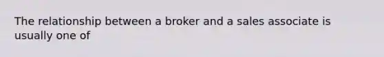 The relationship between a broker and a sales associate is usually one of