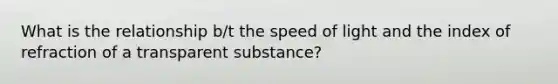 What is the relationship b/t the speed of light and the index of refraction of a transparent substance?