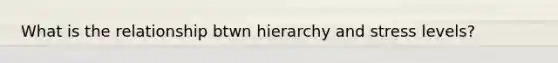 What is the relationship btwn hierarchy and stress levels?