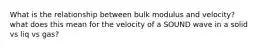 What is the relationship between bulk modulus and velocity? what does this mean for the velocity of a SOUND wave in a solid vs liq vs gas?