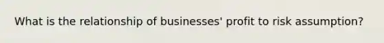 What is the relationship of businesses' profit to risk assumption?