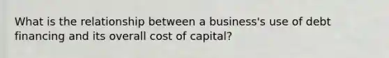 What is the relationship between a business's use of debt financing and its overall cost of capital?