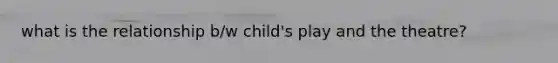 what is the relationship b/w child's play and the theatre?