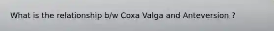 What is the relationship b/w Coxa Valga and Anteversion ?