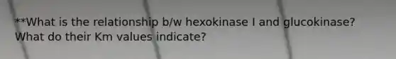 **What is the relationship b/w hexokinase I and glucokinase? What do their Km values indicate?