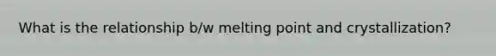 What is the relationship b/w melting point and crystallization?