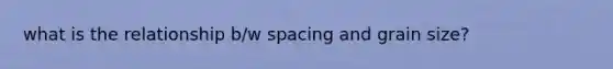 what is the relationship b/w spacing and grain size?