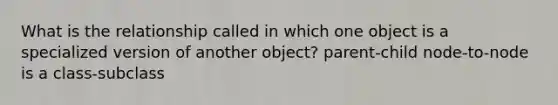 What is the relationship called in which one object is a specialized version of another object? parent-child node-to-node is a class-subclass