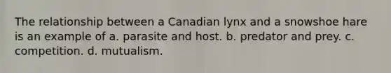 The relationship between a Canadian lynx and a snowshoe hare is an example of a. parasite and host. b. predator and prey. c. competition. d. mutualism.