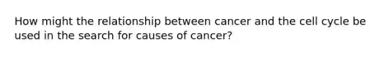 How might the relationship between cancer and the <a href='https://www.questionai.com/knowledge/keQNMM7c75-cell-cycle' class='anchor-knowledge'>cell cycle</a> be used in the search for causes of cancer?