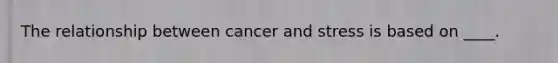 The relationship between cancer and stress is based on ____.