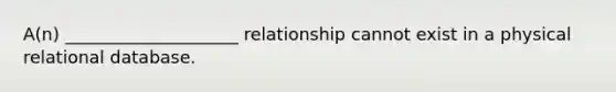 A(n) ____________________ relationship cannot exist in a physical relational database.​