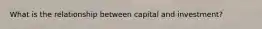 What is the relationship between capital and investment?
