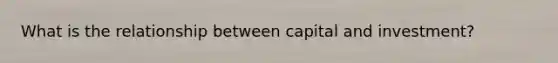 What is the relationship between capital and investment?
