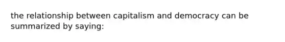 the relationship between capitalism and democracy can be summarized by saying: