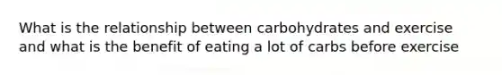 What is the relationship between carbohydrates and exercise and what is the benefit of eating a lot of carbs before exercise