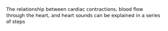 The relationship between cardiac contractions, blood flow through <a href='https://www.questionai.com/knowledge/kya8ocqc6o-the-heart' class='anchor-knowledge'>the heart</a>, and heart sounds can be explained in a series of steps