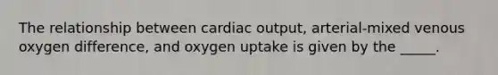 The relationship between cardiac output, arterial-mixed venous oxygen difference, and oxygen uptake is given by the _____.